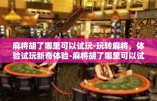 麻将胡了哪里可以试玩-玩转麻将，体验试玩新奇体验-麻将胡了哪里可以试玩