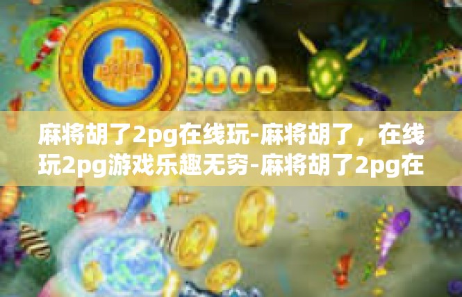 麻将胡了2pg在线玩-麻将胡了，在线玩2pg游戏乐趣无穷-麻将胡了2pg在线玩