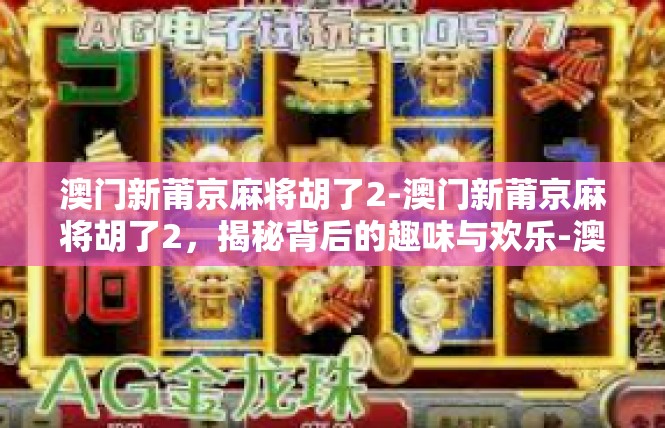 澳门新莆京麻将胡了2-澳门新莆京麻将胡了2，揭秘背后的趣味与欢乐-澳门新莆京麻将胡了2