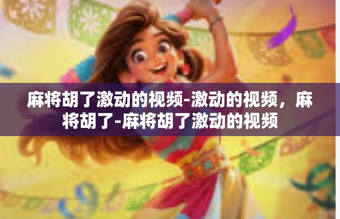 麻将胡了激动的视频-激动的视频，麻将胡了-麻将胡了激动的视频