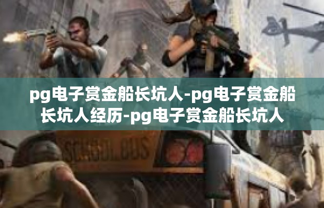 pg电子赏金船长坑人-pg电子赏金船长坑人经历-pg电子赏金船长坑人