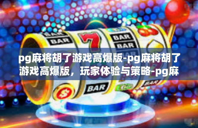 pg麻将胡了游戏高爆版-pg麻将胡了游戏高爆版，玩家体验与策略-pg麻将胡了游戏高爆版