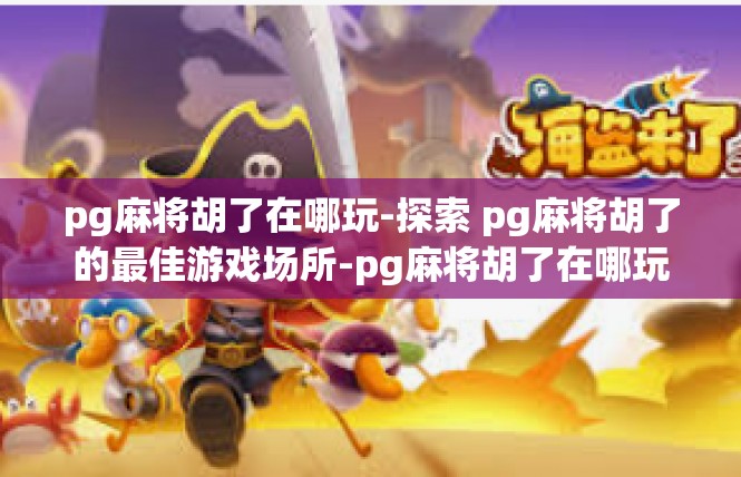 pg麻将胡了在哪玩-探索 pg麻将胡了的最佳游戏场所-pg麻将胡了在哪玩
