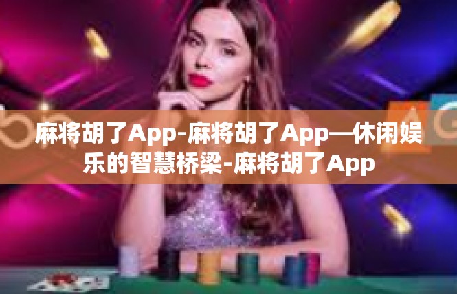 麻将胡了App-麻将胡了App—休闲娱乐的智慧桥梁-麻将胡了App