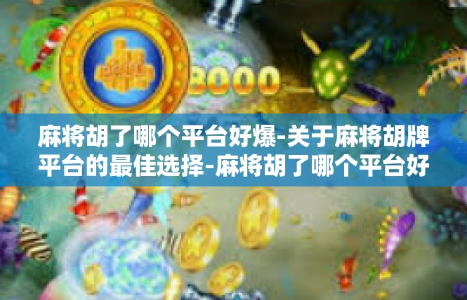 麻将胡了哪个平台好爆-关于麻将胡牌平台的最佳选择-麻将胡了哪个平台好爆