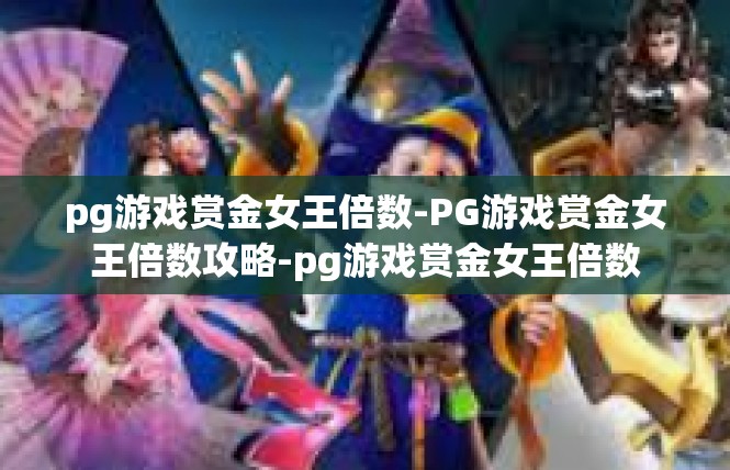 pg游戏赏金女王倍数-PG游戏赏金女王倍数攻略-pg游戏赏金女王倍数