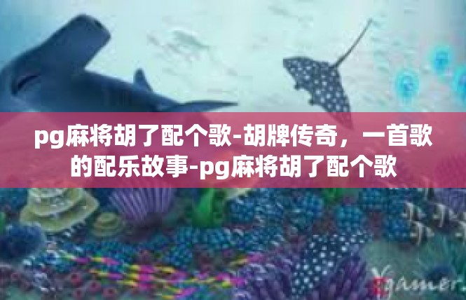 pg麻将胡了配个歌-胡牌传奇，一首歌的配乐故事-pg麻将胡了配个歌