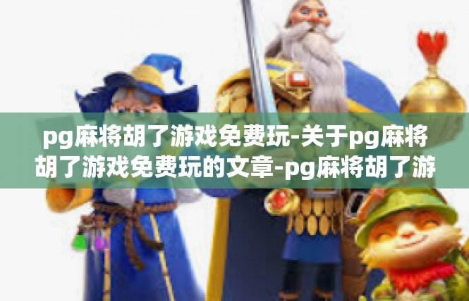 pg麻将胡了游戏免费玩-关于pg麻将胡了游戏免费玩的文章-pg麻将胡了游戏免费玩