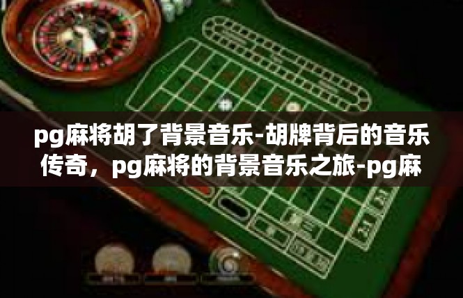 pg麻将胡了背景音乐-胡牌背后的音乐传奇，pg麻将的背景音乐之旅-pg麻将胡了背景音乐