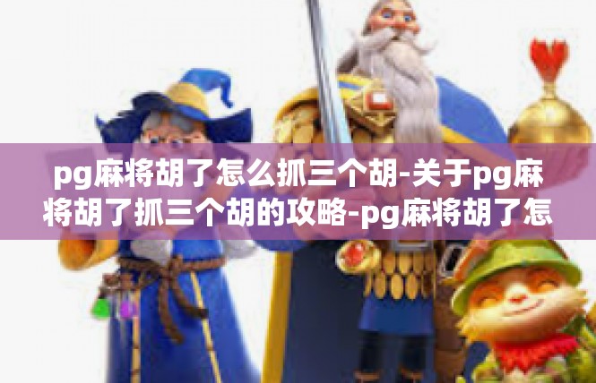pg麻将胡了怎么抓三个胡-关于pg麻将胡了抓三个胡的攻略-pg麻将胡了怎么抓三个胡