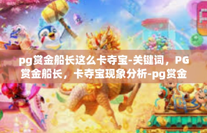 pg赏金船长这么卡夺宝-关键词，PG赏金船长，卡夺宝现象分析-pg赏金船长这么卡夺宝