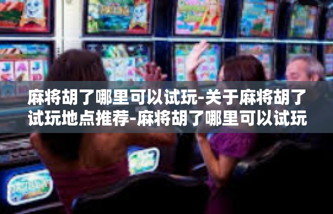 麻将胡了哪里可以试玩-关于麻将胡了试玩地点推荐-麻将胡了哪里可以试玩