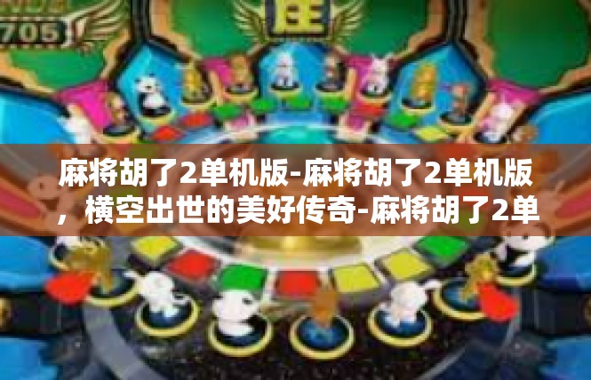麻将胡了2单机版-麻将胡了2单机版，横空出世的美好传奇-麻将胡了2单机版