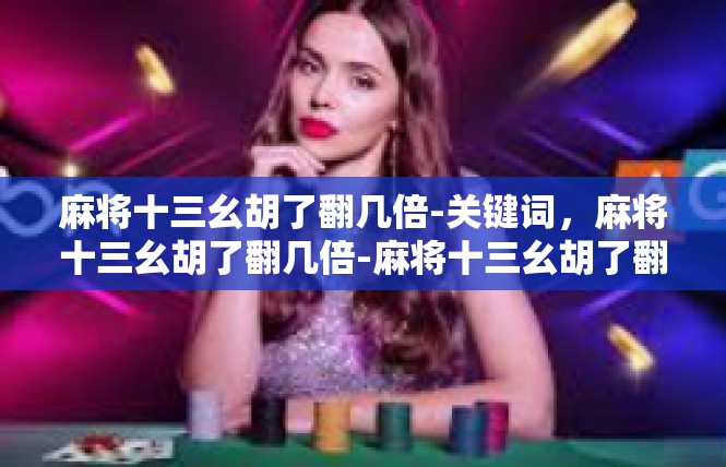 麻将十三幺胡了翻几倍-关键词，麻将十三幺胡了翻几倍-麻将十三幺胡了翻几倍