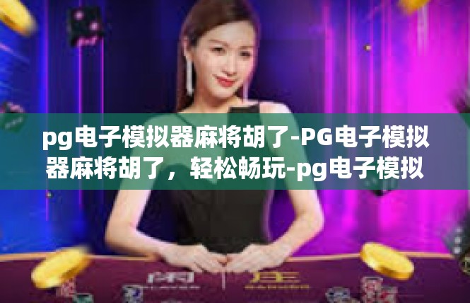 pg电子模拟器麻将胡了-PG电子模拟器麻将胡了，轻松畅玩-pg电子模拟器麻将胡了