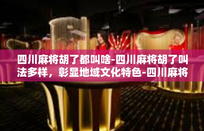 四川麻将胡了都叫啥-四川麻将胡了叫法多样，彰显地域文化特色-四川麻将胡了都叫啥