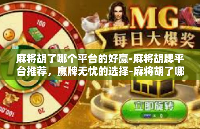 麻将胡了哪个平台的好赢-麻将胡牌平台推荐，赢牌无忧的选择-麻将胡了哪个平台的好赢