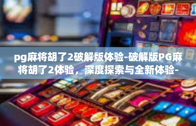 pg麻将胡了2破解版体验-破解版PG麻将胡了2体验，深度探索与全新体验-pg麻将胡了2破解版体验