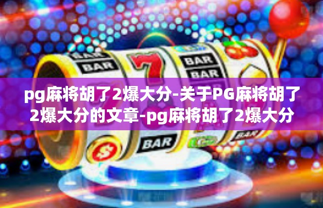 pg麻将胡了2爆大分-关于PG麻将胡了2爆大分的文章-pg麻将胡了2爆大分