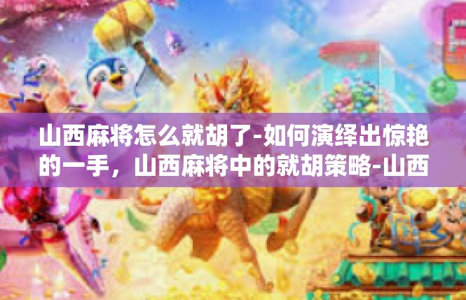 山西麻将怎么就胡了-如何演绎出惊艳的一手，山西麻将中的就胡策略-山西麻将怎么就胡了