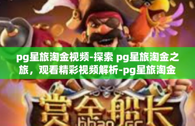 pg星旅淘金视频-探索 pg星旅淘金之旅，观看精彩视频解析-pg星旅淘金视频