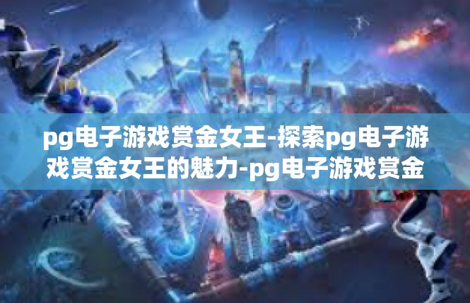 pg电子游戏赏金女王-探索pg电子游戏赏金女王的魅力-pg电子游戏赏金女王