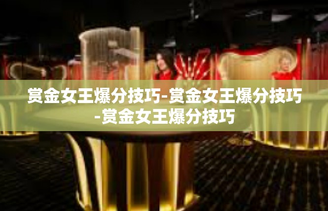 赏金女王爆分技巧-赏金女王爆分技巧-赏金女王爆分技巧