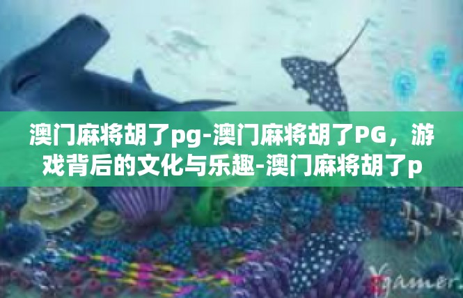澳门麻将胡了pg-澳门麻将胡了PG，游戏背后的文化与乐趣-澳门麻将胡了pg
