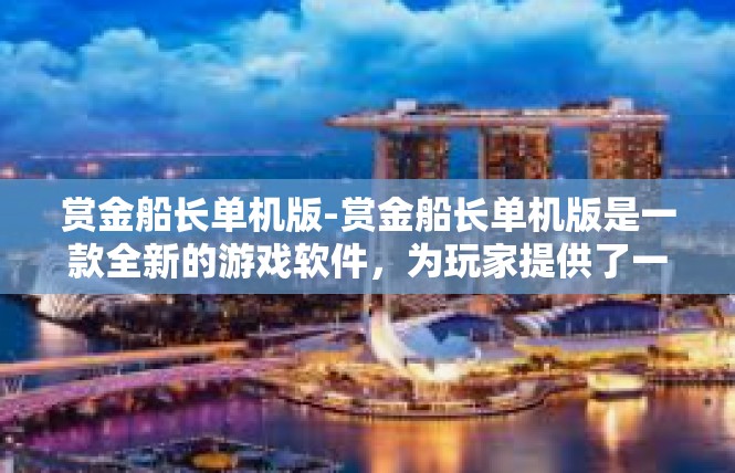 赏金船长单机版-赏金船长单机版是一款全新的游戏软件，为玩家提供了一个充满挑战和乐趣的冒险世界。该软件的核心特点和优势体现在以下几个方面。赏金船长单机版