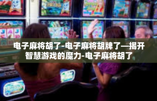 电子麻将胡了-电子麻将胡牌了—揭开智慧游戏的魔力-电子麻将胡了