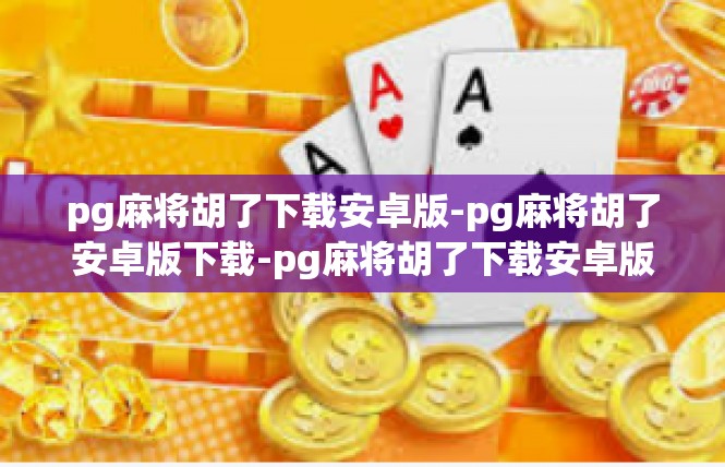 pg麻将胡了下载安卓版-pg麻将胡了安卓版下载-pg麻将胡了下载安卓版