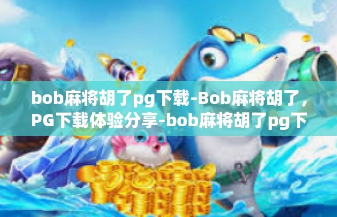 bob麻将胡了pg下载-Bob麻将胡了，PG下载体验分享-bob麻将胡了pg下载