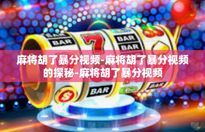 麻将胡了暴分视频-麻将胡了暴分视频的探秘-麻将胡了暴分视频
