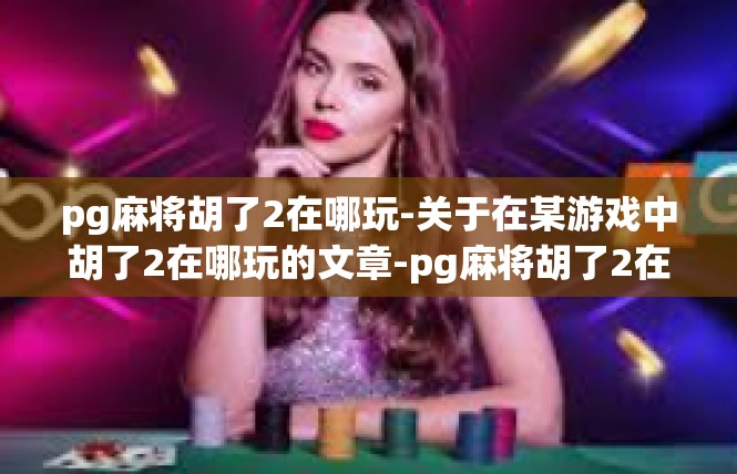pg麻将胡了2在哪玩-关于在某游戏中胡了2在哪玩的文章-pg麻将胡了2在哪玩