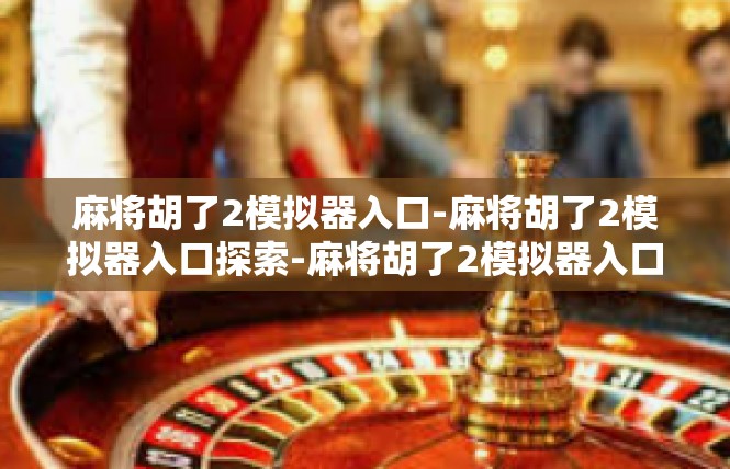 麻将胡了2模拟器入口-麻将胡了2模拟器入口探索-麻将胡了2模拟器入口