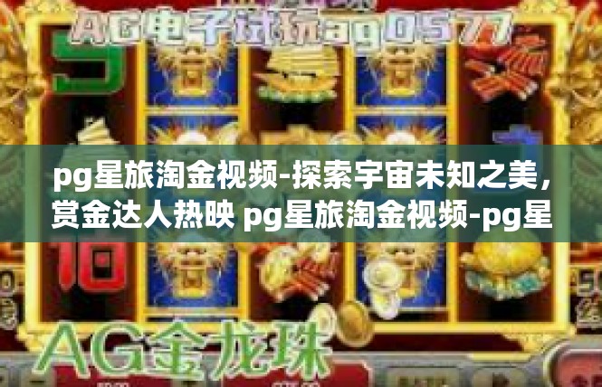 pg星旅淘金视频-探索宇宙未知之美，赏金达人热映 pg星旅淘金视频-pg星旅淘金视频