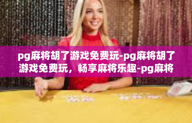 pg麻将胡了游戏免费玩-pg麻将胡了游戏免费玩，畅享麻将乐趣-pg麻将胡了游戏免费玩
