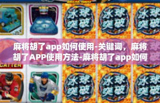 麻将胡了app如何使用-关键词，麻将胡了APP使用方法-麻将胡了app如何使用