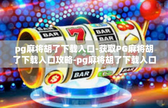 pg麻将胡了下载入口-获取PG麻将胡了下载入口攻略-pg麻将胡了下载入口