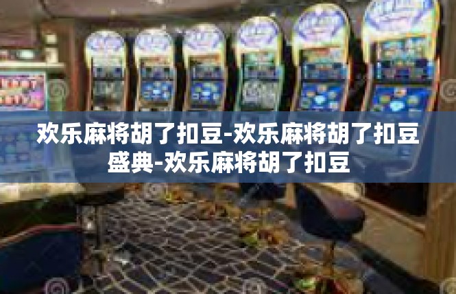 欢乐麻将胡了扣豆-欢乐麻将胡了扣豆盛典-欢乐麻将胡了扣豆