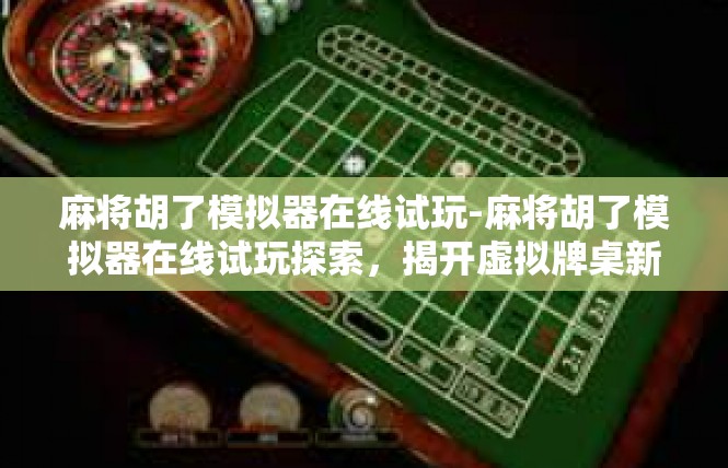 麻将胡了模拟器在线试玩-麻将胡了模拟器在线试玩探索，揭开虚拟牌桌新体验-麻将胡了模拟器在线试玩