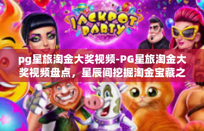 pg星旅淘金大奖视频-PG星旅淘金大奖视频盘点，星辰间挖掘淘金宝藏之旅-pg星旅淘金大奖视频