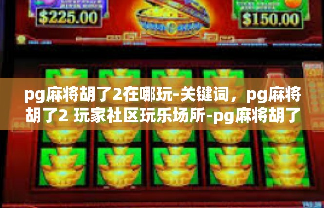 pg麻将胡了2在哪玩-关键词，pg麻将胡了2 玩家社区玩乐场所-pg麻将胡了2在哪玩