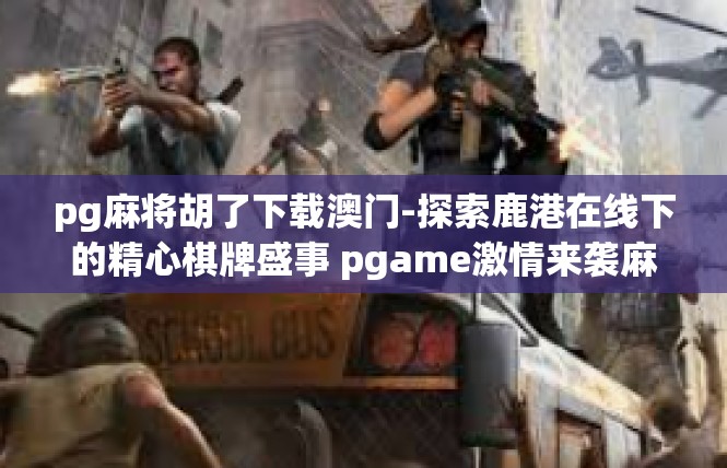 pg麻将胡了下载澳门-探索鹿港在线下的精心棋牌盛事 pgame激情来袭麻将胡了下载澳门-pg麻将胡了下载澳门