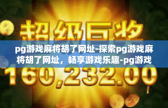 pg游戏麻将胡了网址-探索pg游戏麻将胡了网址，畅享游戏乐趣-pg游戏麻将胡了网址