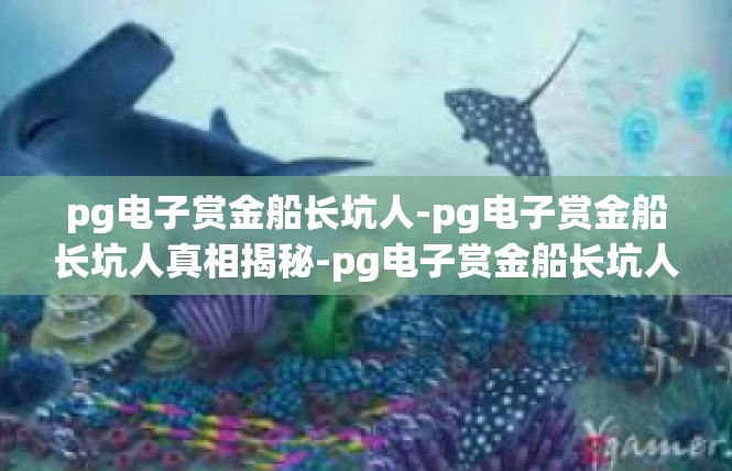 pg电子赏金船长坑人-pg电子赏金船长坑人真相揭秘-pg电子赏金船长坑人