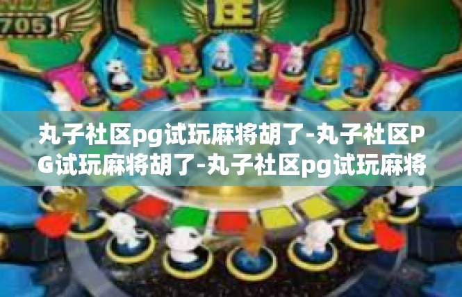 丸子社区pg试玩麻将胡了-丸子社区PG试玩麻将胡了-丸子社区pg试玩麻将胡了