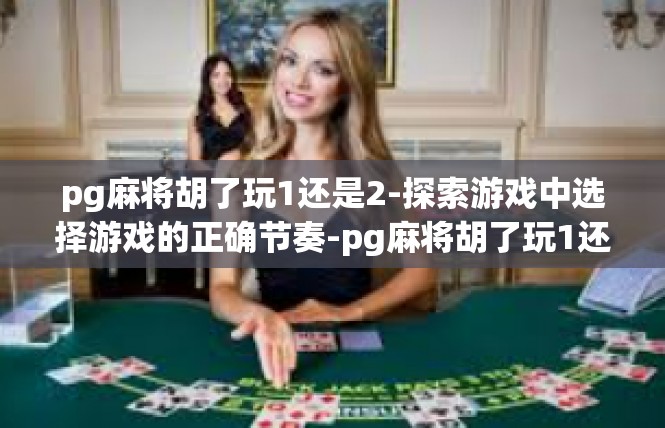 pg麻将胡了玩1还是2-探索游戏中选择游戏的正确节奏-pg麻将胡了玩1还是2