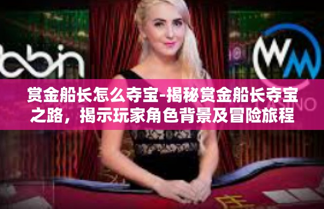 赏金船长怎么夺宝-揭秘赏金船长夺宝之路，揭示玩家角色背景及冒险旅程-赏金船长怎么夺宝