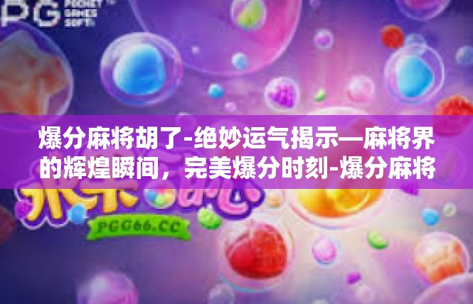 爆分麻将胡了-绝妙运气揭示—麻将界的辉煌瞬间，完美爆分时刻-爆分麻将胡了